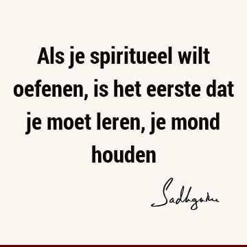 Als je spiritueel wilt oefenen, is het eerste dat je moet leren, je mond