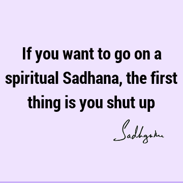 If you want to go on a spiritual Sadhana, the first thing is you shut
