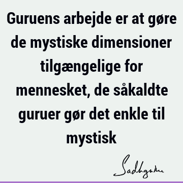 Guruens arbejde er at gøre de mystiske dimensioner tilgængelige for mennesket, de såkaldte guruer gør det enkle til