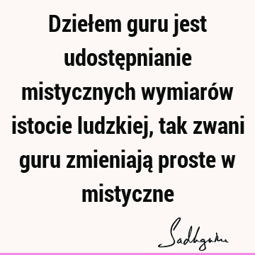 Dziełem guru jest udostępnianie mistycznych wymiarów istocie ludzkiej, tak zwani guru zmieniają proste w