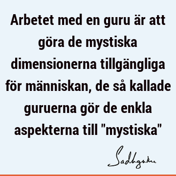 Arbetet med en guru är att göra de mystiska dimensionerna tillgängliga för människan, de så kallade guruerna gör de enkla aspekterna till "mystiska"