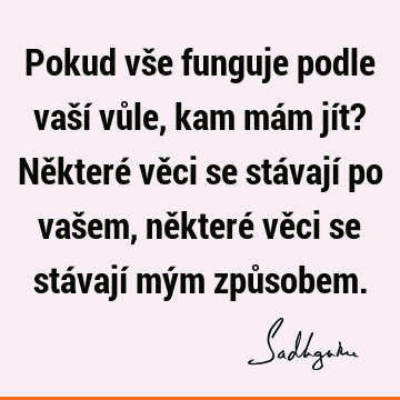 Pokud vše funguje podle vaší vůle, kam mám jít?
Některé věci se stávají po vašem, některé věci se stávají mým způ