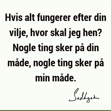 Hvis alt fungerer efter din vilje, hvor skal jeg hen? Nogle ting sker på din måde, nogle ting sker på min må