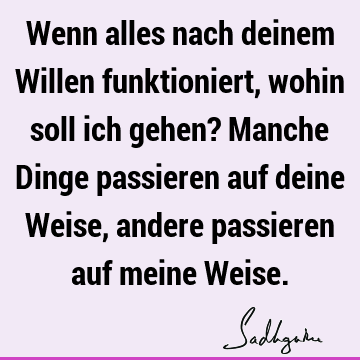 Wenn alles nach deinem Willen funktioniert, wohin soll ich gehen? Manche Dinge passieren auf deine Weise, andere passieren auf meine W