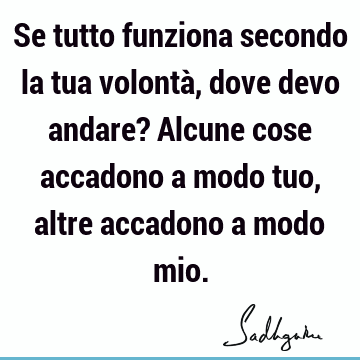 Se tutto funziona secondo la tua volontà, dove devo andare? Alcune cose accadono a modo tuo, altre accadono a modo