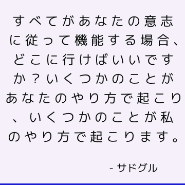 すべてがあなたの意志に従って機能する場合、どこに行けばいいですか？ いくつかのことがあなたのやり方で起こり、いくつかのことが私のやり方で起こります。