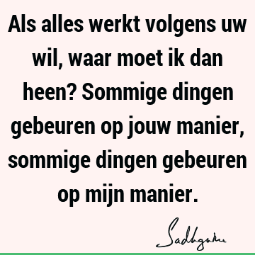 Als alles werkt volgens uw wil, waar moet ik dan heen? Sommige dingen gebeuren op jouw manier, sommige dingen gebeuren op mijn