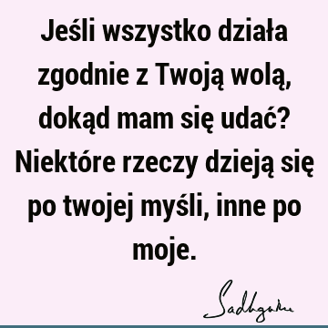 Jeśli wszystko działa zgodnie z Twoją wolą, dokąd mam się udać? Niektóre rzeczy dzieją się po twojej myśli, inne po