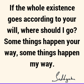 If the whole existence goes according to your will, where should I go? Some things happen your way, some things happen my