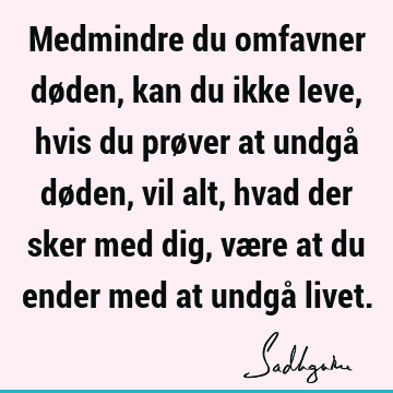 Medmindre du omfavner døden, kan du ikke leve, hvis du prøver at undgå døden, vil alt, hvad der sker med dig, være at du ender med at undgå