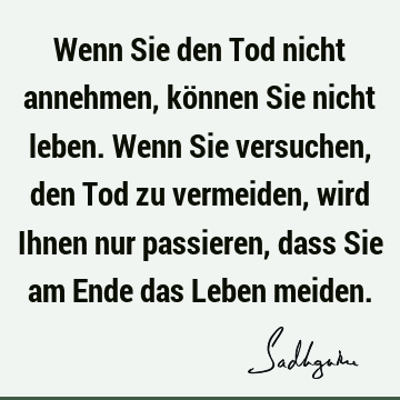 Wenn Sie den Tod nicht annehmen, können Sie nicht leben. Wenn Sie versuchen, den Tod zu vermeiden, wird Ihnen nur passieren, dass Sie am Ende das Leben