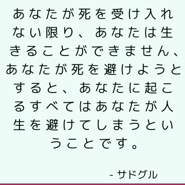 あなたが死を受け入れない限り、あなたは生きることができません、あなたが死を避けようとすると、あなたに起こるすべてはあなたが人生を避けてしまうということです。