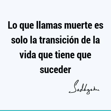 Lo que llamas muerte es solo la transición de la vida que tiene que