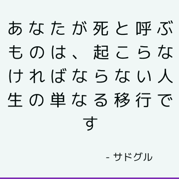 あなたが死と呼ぶものは、起こらなければならない人生の単なる移行です