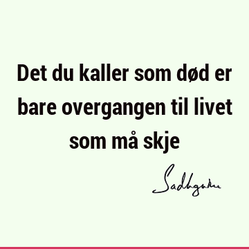 Det du kaller som død er bare overgangen til livet som må