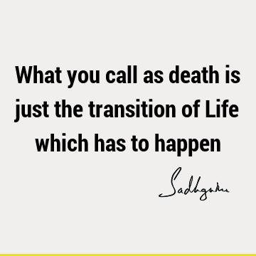 What you call as death is just the transition of Life which has to
