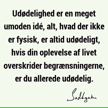 Udødelighed er en meget umoden idé, alt, hvad der ikke er fysisk, er altid udødeligt, hvis din oplevelse af livet overskrider begrænsningerne, er du allerede