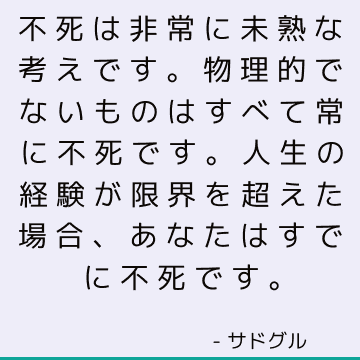 不死は非常に未熟な考えです。物理的でないものはすべて常に不死です。人生の経験が限界を超えた場合、あなたはすでに不死です。