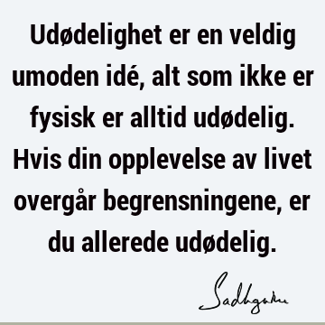 Udødelighet er en veldig umoden idé, alt som ikke er fysisk er alltid udødelig. Hvis din opplevelse av livet overgår begrensningene, er du allerede udø