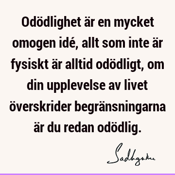 Odödlighet är en mycket omogen idé, allt som inte är fysiskt är alltid odödligt, om din upplevelse av livet överskrider begränsningarna är du redan odö