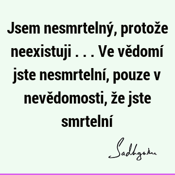 Jsem nesmrtelný, protože neexistuji ... Ve vědomí jste nesmrtelní, pouze v nevědomosti, že jste smrtelní