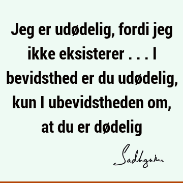 Jeg er udødelig, fordi jeg ikke eksisterer ... I bevidsthed er du udødelig, kun i ubevidstheden om, at du er dø