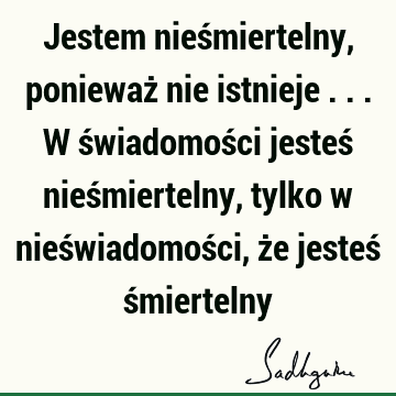 Jestem nieśmiertelny, ponieważ nie istnieje ... W świadomości jesteś nieśmiertelny, tylko w nieświadomości, że jesteś ś