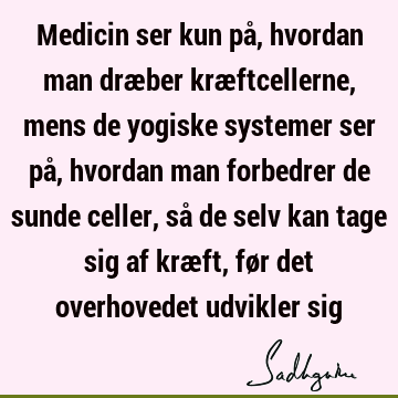 Medicin ser kun på, hvordan man dræber kræftcellerne, mens de yogiske systemer ser på, hvordan man forbedrer de sunde celler, så de selv kan tage sig af kræft,