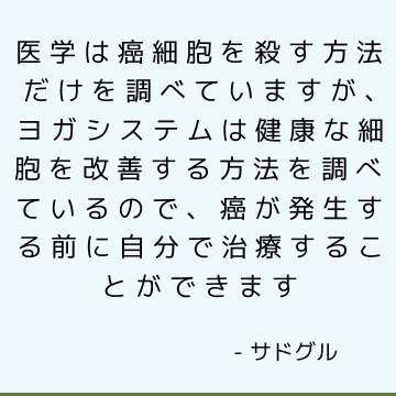 医学は癌細胞を殺す方法だけを調べていますが、ヨガシステムは健康な細胞を改善する方法を調べているので、癌が発生する前に自分で治療することができます