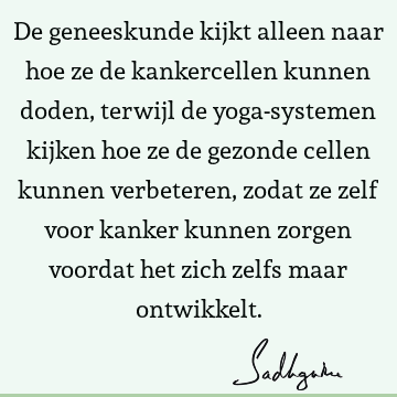 De geneeskunde kijkt alleen naar hoe ze de kankercellen kunnen doden, terwijl de yoga-systemen kijken hoe ze de gezonde cellen kunnen verbeteren, zodat ze zelf