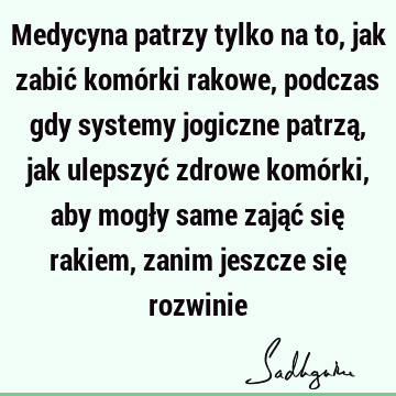 Medycyna patrzy tylko na to, jak zabić komórki rakowe, podczas gdy systemy jogiczne patrzą, jak ulepszyć zdrowe komórki, aby mogły same zająć się rakiem, zanim