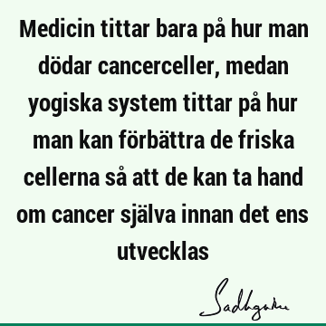 Medicin tittar bara på hur man dödar cancerceller, medan yogiska system tittar på hur man kan förbättra de friska cellerna så att de kan ta hand om cancer sjä