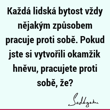 Každá lidská bytost vždy nějakým způsobem pracuje proti sobě. Pokud jste si vytvořili okamžik hněvu, pracujete proti sobě, že?