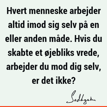 Hvert menneske arbejder altid imod sig selv på en eller anden måde. Hvis du skabte et øjebliks vrede, arbejder du mod dig selv, er det ikke?