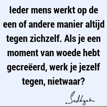 Ieder mens werkt op de een of andere manier altijd tegen zichzelf. Als je een moment van woede hebt gecreëerd, werk je jezelf tegen, nietwaar?