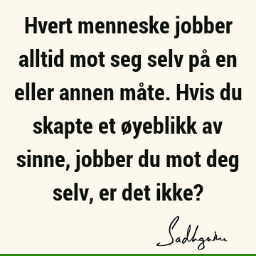 Hvert menneske jobber alltid mot seg selv på en eller annen måte. Hvis du skapte et øyeblikk av sinne, jobber du mot deg selv, er det ikke?