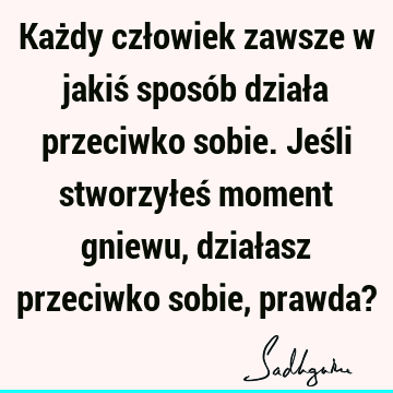 Każdy człowiek zawsze w jakiś sposób działa przeciwko sobie. Jeśli stworzyłeś moment gniewu, działasz przeciwko sobie, prawda?