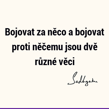 Bojovat za něco a bojovat proti něčemu jsou dvě různé vě