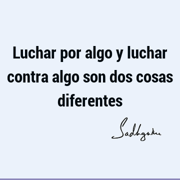 Luchar por algo y luchar contra algo son dos cosas diferentes- Sadhguru