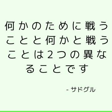 何かのために戦うことと何かと戦うことは2つの異なることです