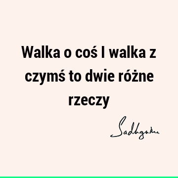 Walka o coś i walka z czymś to dwie różne