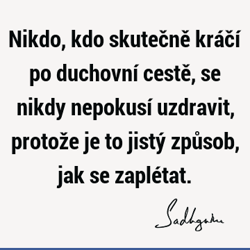 Nikdo, kdo skutečně kráčí po duchovní cestě, se nikdy nepokusí uzdravit, protože je to jistý způsob, jak se zaplé