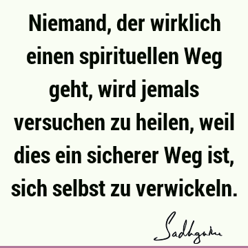 Niemand, der wirklich einen spirituellen Weg geht, wird jemals versuchen zu heilen, weil dies ein sicherer Weg ist, sich selbst zu