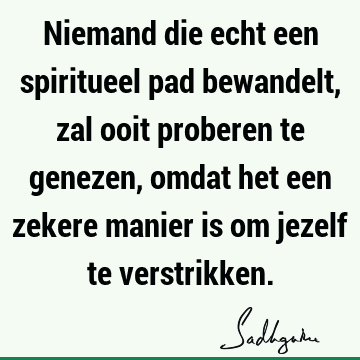 Niemand die echt een spiritueel pad bewandelt, zal ooit proberen te genezen, omdat het een zekere manier is om jezelf te