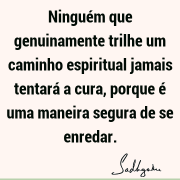 Ninguém que genuinamente trilhe um caminho espiritual jamais tentará a cura, porque é uma maneira segura de se