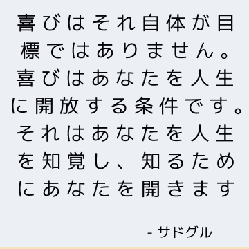 喜びはそれ自体が目標ではありません。 喜びはあなたを人生に開放する条件です。 それはあなたを人生を知覚し、知るためにあなたを開きます