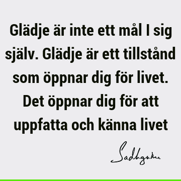 Glädje är inte ett mål i sig själv. Glädje är ett tillstånd som öppnar dig för livet. Det öppnar dig för att uppfatta och känna