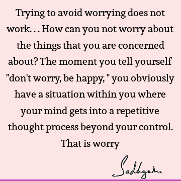 Trying to avoid worrying does not work... How can you not worry about the things that you are concerned about? The moment you tell yourself "don