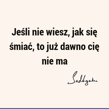 Jeśli nie wiesz, jak się śmiać, to już dawno cię nie