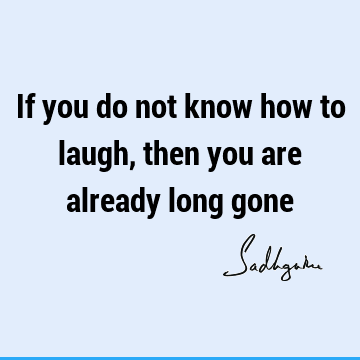 If you do not know how to laugh, then you are already long